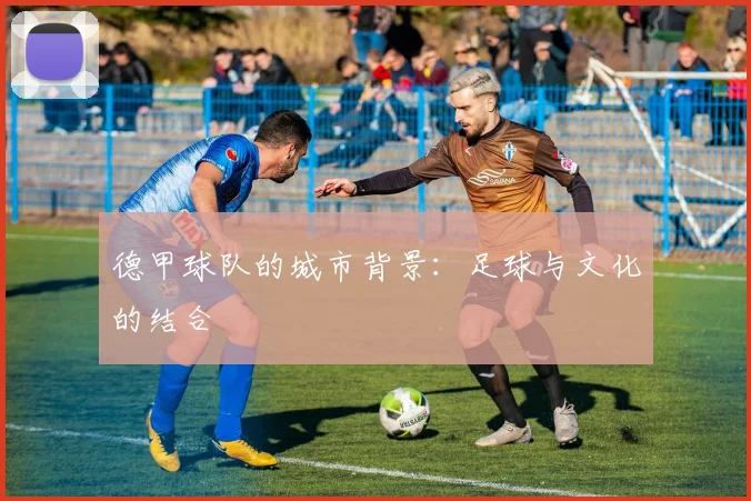 德甲球队的城市背景：足球与文化的结合