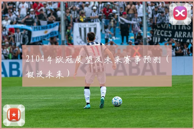 2104年欧冠展望及未来赛事预测（假设未来）