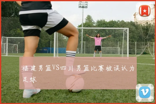 福建男篮VS四川男篮比赛被误认为足球