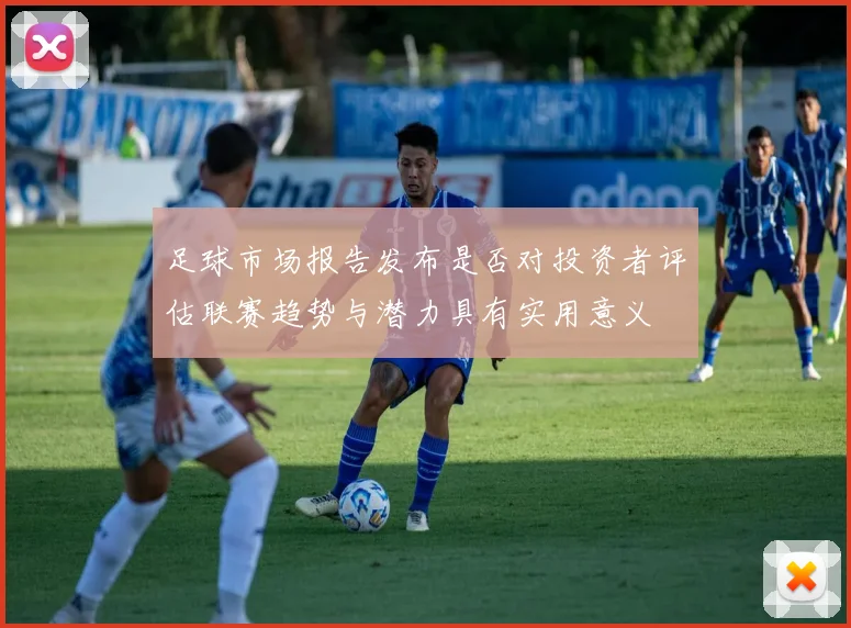 足球市场报告发布是否对投资者评估联赛趋势与潜力具有实用意义