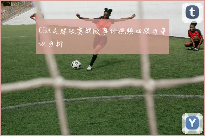 CBA足球联赛群殴事件视频回顾与争议分析