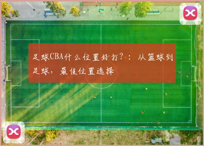 足球CBA什么位置好打?:从篮球到足球,最佳位置选择