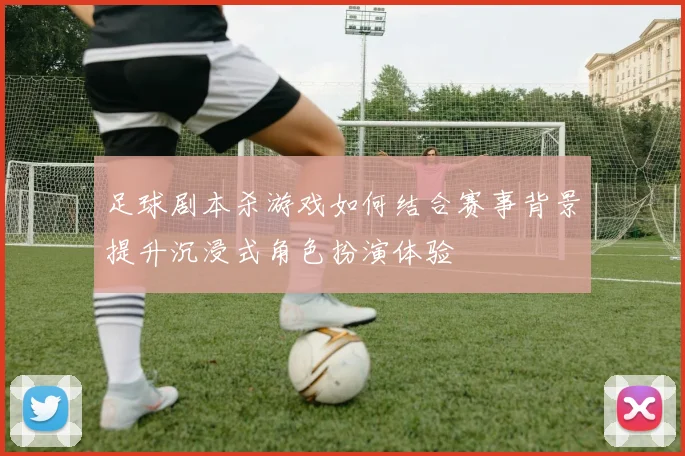 足球剧本杀游戏如何结合赛事背景提升沉浸式角色扮演体验