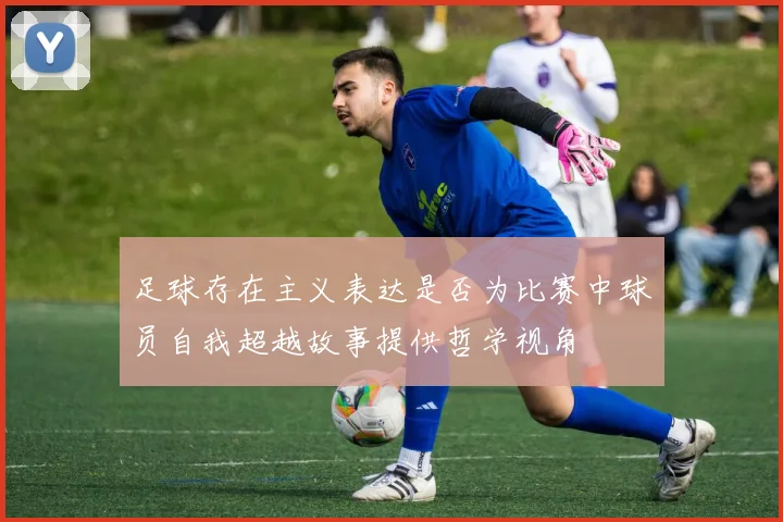 足球存在主义表达是否为比赛中球员自我超越故事提供哲学视角