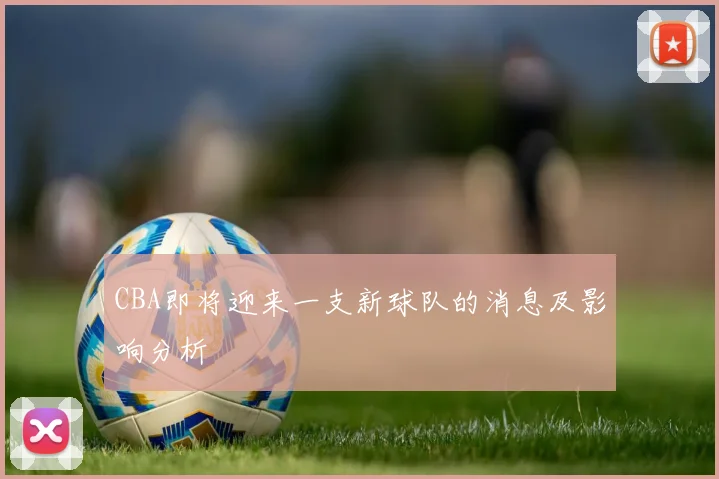 CBA即将迎来一支新球队的消息及影响分析