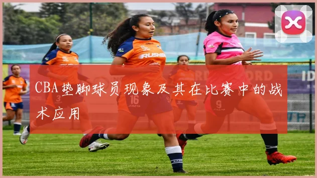 CBA垫脚球员现象及其在比赛中的战术应用